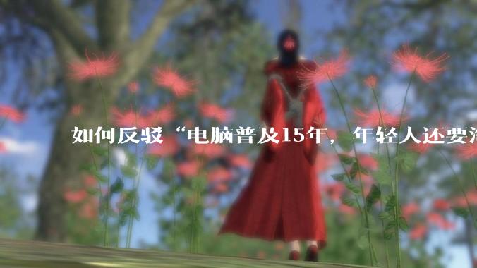 如何反驳“电脑普及15年，年轻人还要淘宝代装steam”?