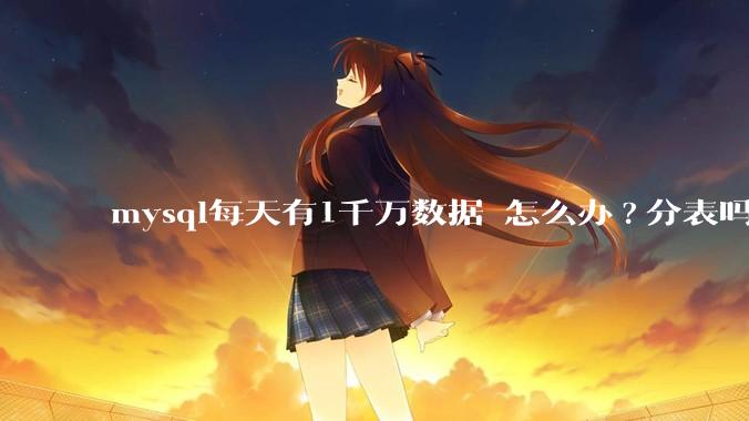 mysql每天有1千万数据 怎么办?分表吗 有什么好的方案。?