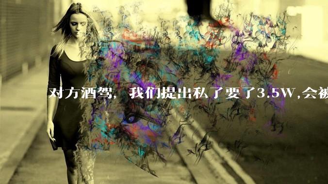 对方酒驾，我们提出私了要了3.5W,会被认为敲诈勒索吗？